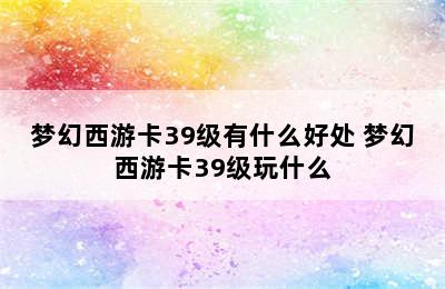 梦幻西游卡39级有什么好处 梦幻西游卡39级玩什么